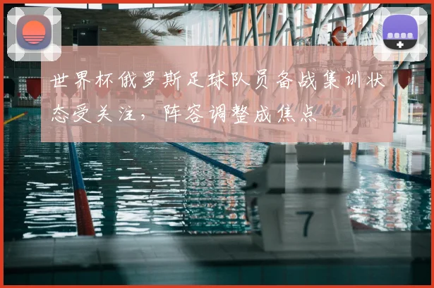 世界杯俄罗斯足球队员备战集训状态受关注，阵容调整成焦点
