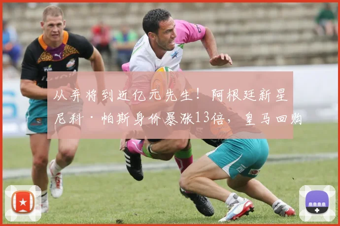 从弃将到近亿元先生！阿根廷新星尼科·帕斯身价暴涨13倍，皇马回购赚翻了_科莫_中场_欧冠