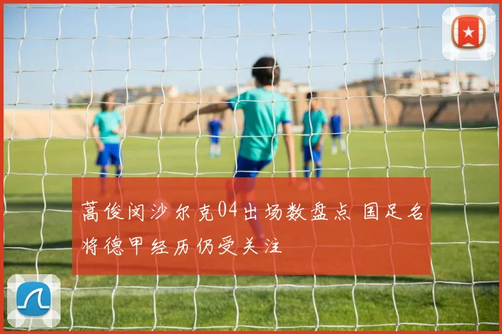 蒿俊闵沙尔克04出场数盘点 国足名将德甲经历仍受关注