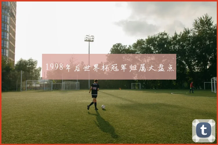 1998年后世界杯冠军归属大盘点