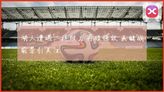 湖人遭遇二连败后再碰强敌 关键战前景引关注