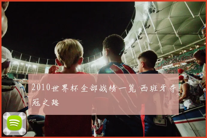 2010世界杯全部战绩一览 西班牙夺冠之路