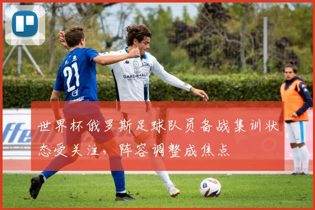 世界杯俄罗斯足球队员备战集训状态受关注，阵容调整成焦点