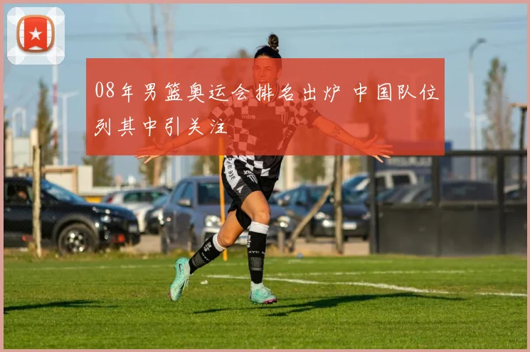 08年男篮奥运会排名出炉 中国队位列其中引关注