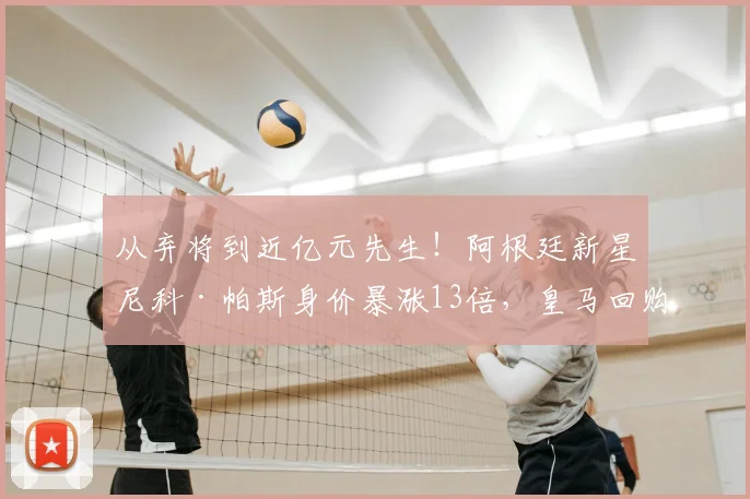 从弃将到近亿元先生！阿根廷新星尼科·帕斯身价暴涨13倍，皇马回购赚翻了_科莫_中场_欧冠