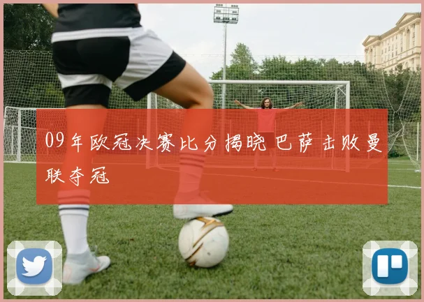 09年欧冠决赛比分揭晓 巴萨击败曼联夺冠