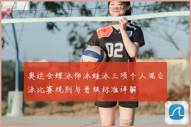 奥运会蝶泳仰泳蛙泳三项个人混合泳比赛规则与晋级标准详解