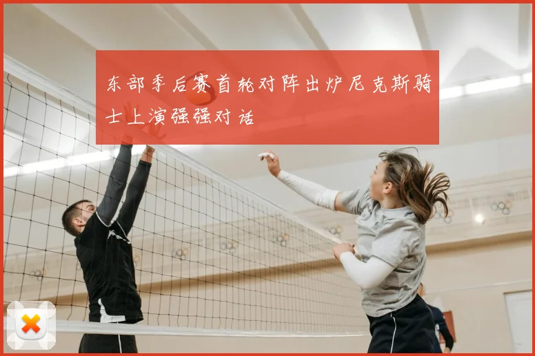 东部季后赛首轮对阵出炉尼克斯骑士上演强强对话