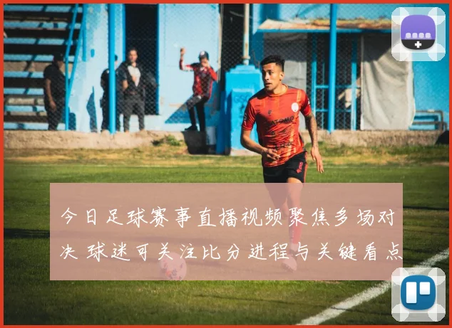 今日足球赛事直播视频聚焦多场对决 球迷可关注比分进程与关键看点