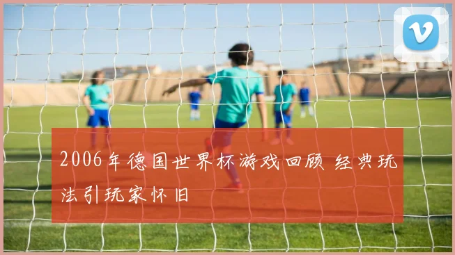 2006年德国世界杯游戏回顾 经典玩法引玩家怀旧