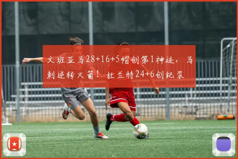 文班亚马28+16+5帽创第1神迹，马刺逆转火箭！杜兰特24+6创纪录