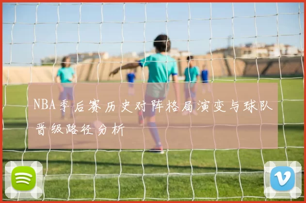NBA季后赛历史对阵格局演变与球队晋级路径分析