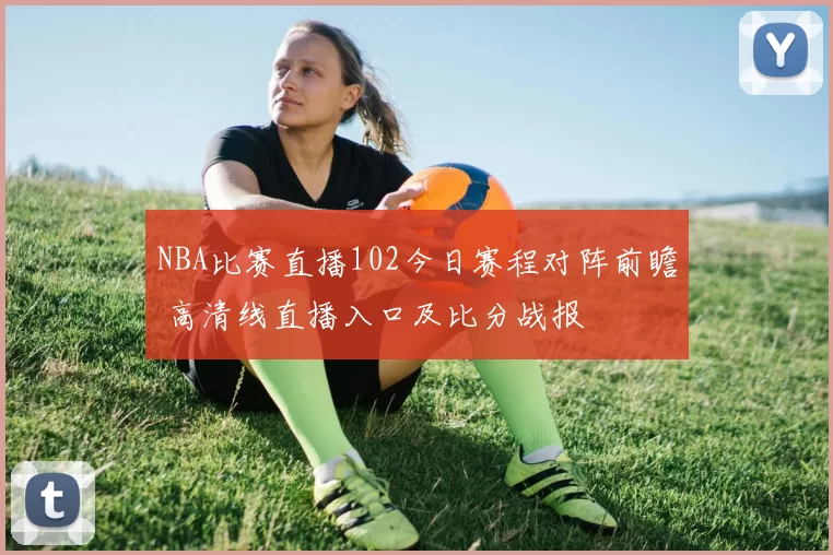 NBA比赛直播102今日赛程对阵前瞻 高清线直播入口及比分战报
