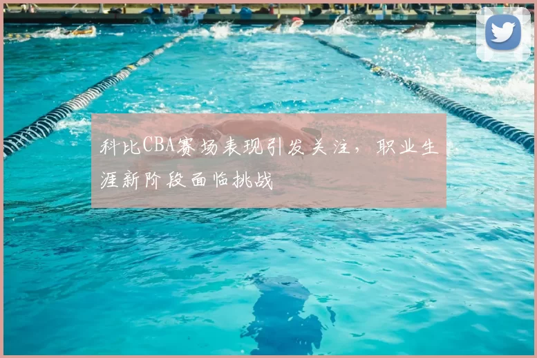 科比CBA赛场表现引发关注，职业生涯新阶段面临挑战