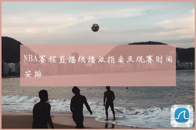 NBA赛程直播线播放指南及观赛时间安排