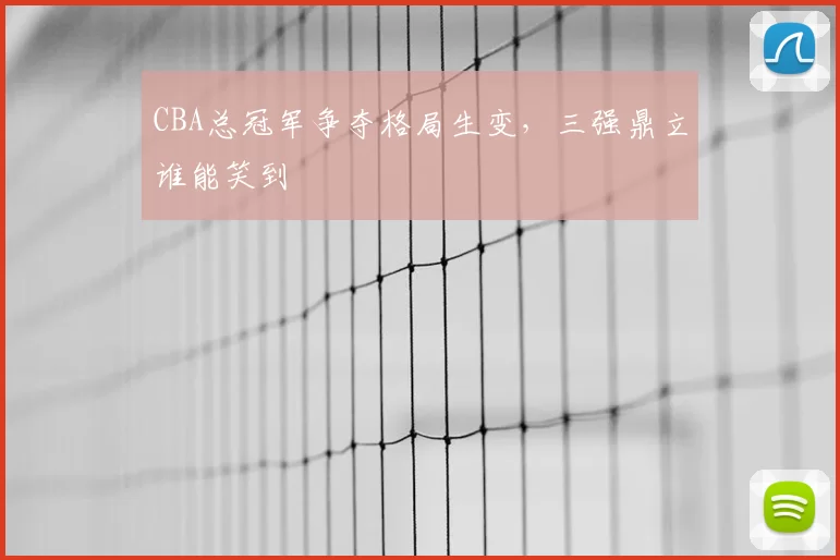 CBA总冠军争夺格局生变，三强鼎立谁能笑到