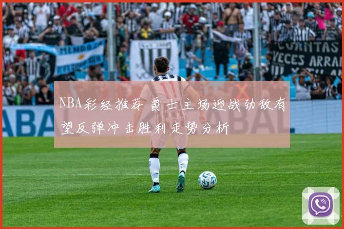 NBA彩经推荐 爵士主场迎战劲敌有望反弹冲击胜利走势分析