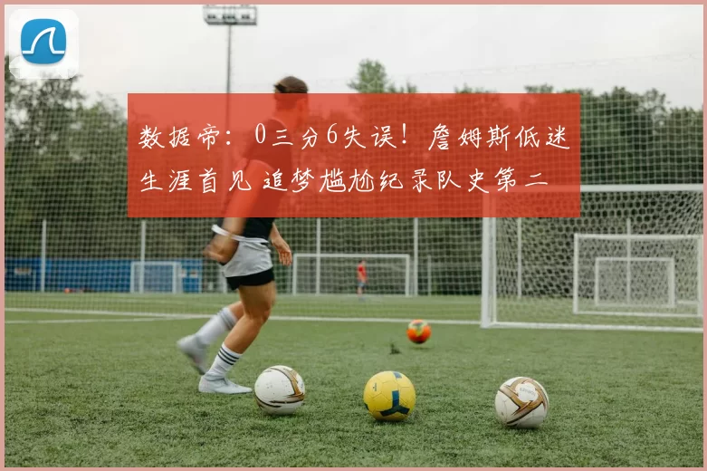 数据帝：0三分6失误！詹姆斯低迷生涯首见 追梦尴尬纪录队史第二