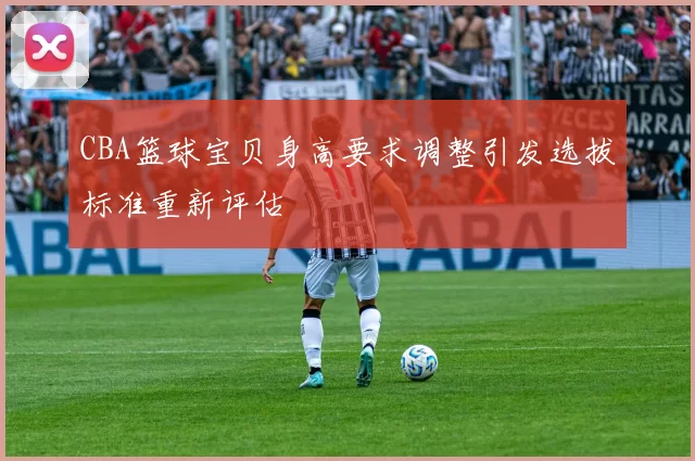 CBA篮球宝贝身高要求调整引发选拔标准重新评估