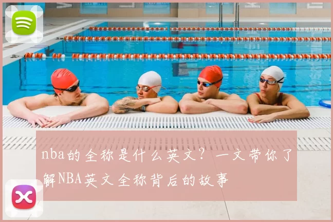 nba的全称是什么英文？一文带你了解NBA英文全称背后的故事