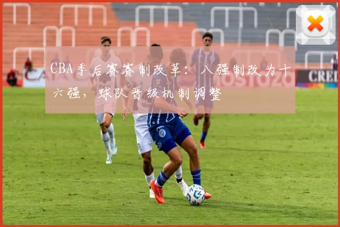 CBA季后赛赛制改革：八强制改为十六强，球队晋级机制调整