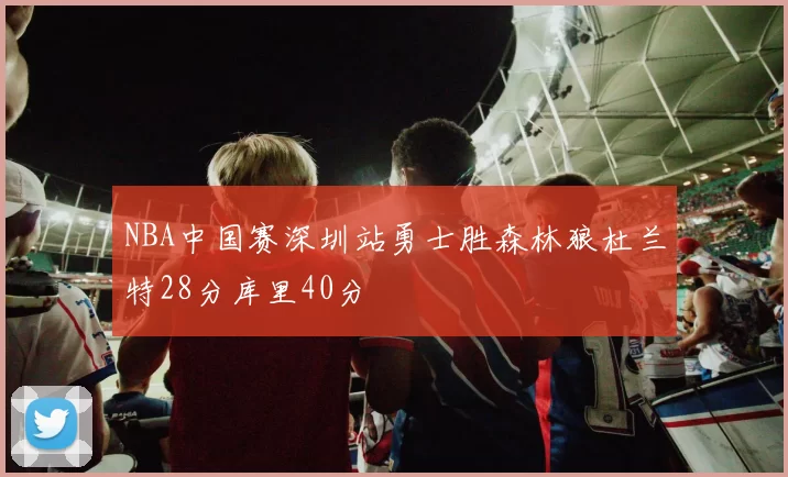 NBA中国赛深圳站勇士胜森林狼杜兰特28分库里40分