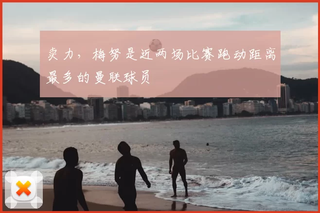 卖力，梅努是近两场比赛跑动距离最多的曼联球员