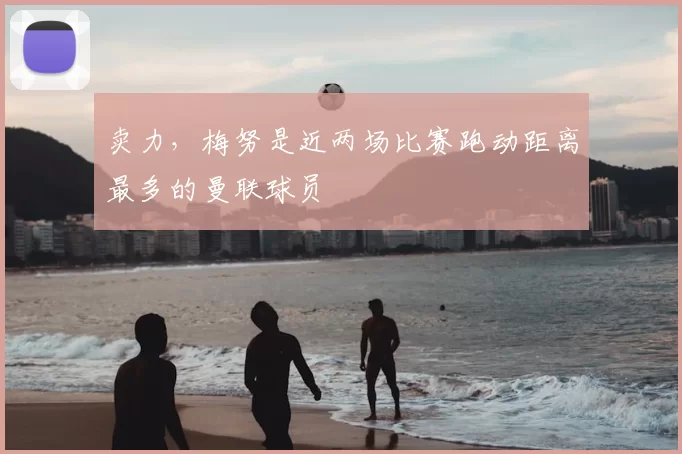 卖力，梅努是近两场比赛跑动距离最多的曼联球员