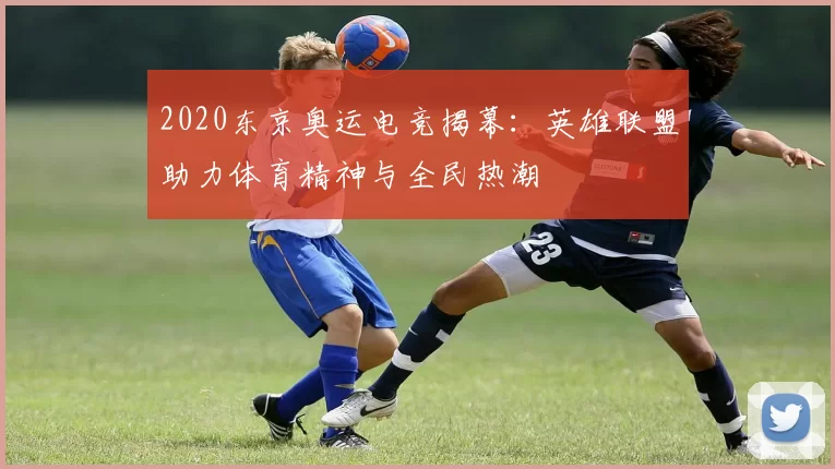 2020东京奥运电竞揭幕：英雄联盟助力体育精神与全民热潮