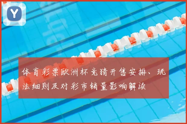 体育彩票欧洲杯竞猜开售安排、玩法细则及对彩市销量影响解读