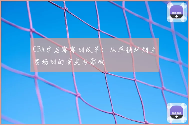 CBA季后赛赛制改革:从单循环到主客场制的演变与影响