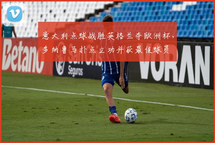 意大利点球战胜英格兰夺欧洲杯，多纳鲁马扑点立功并获最佳球员