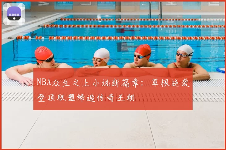 NBA众生之上小说新篇章：草根逆袭登顶联盟缔造传奇王朝