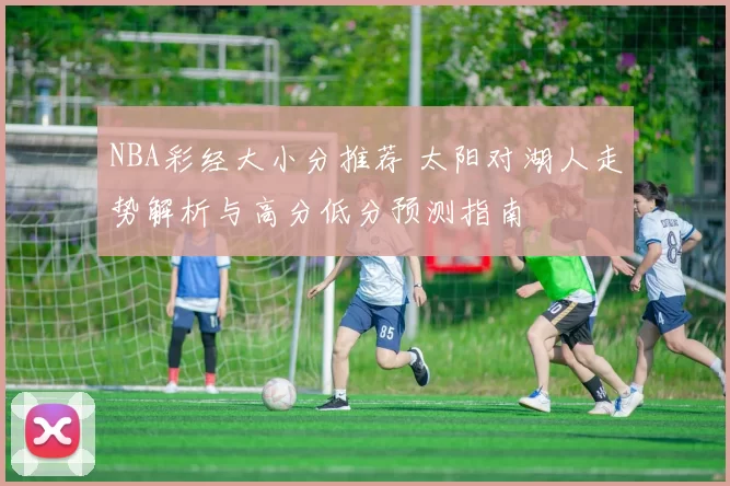 NBA彩经大小分推荐 太阳对湖人走势解析与高分低分预测指南