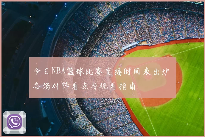 今日NBA篮球比赛直播时间表出炉 各场对阵看点与观看指南