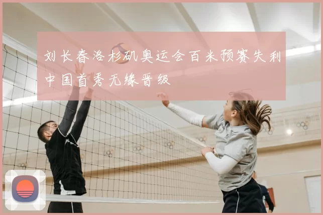 刘长春洛杉矶奥运会百米预赛失利中国首秀无缘晋级