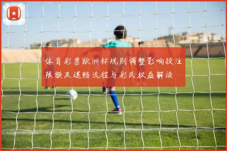 体育彩票欧洲杯规则调整影响投注限额及退赔流程与彩民权益解读