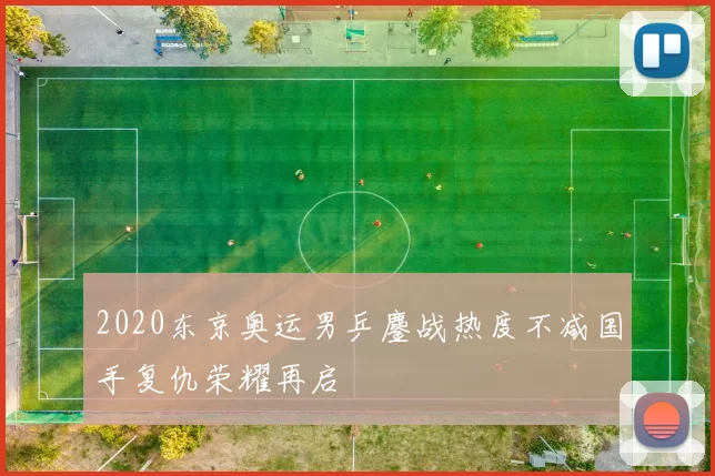 2020东京奥运男乒鏖战热度不减国手复仇荣耀再启