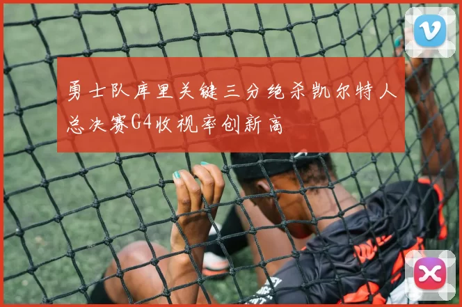 勇士队库里关键三分绝杀凯尔特人总决赛G4收视率创新高