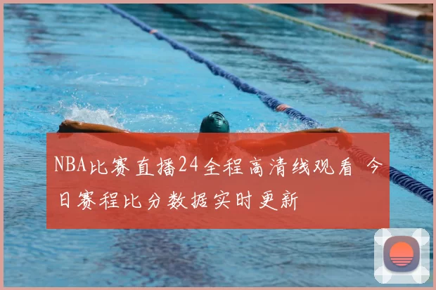 NBA比赛直播24全程高清线观看 今日赛程比分数据实时更新