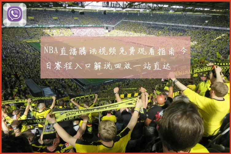 NBA直播腾讯视频免费观看指南 今日赛程入口解说回放一站直达