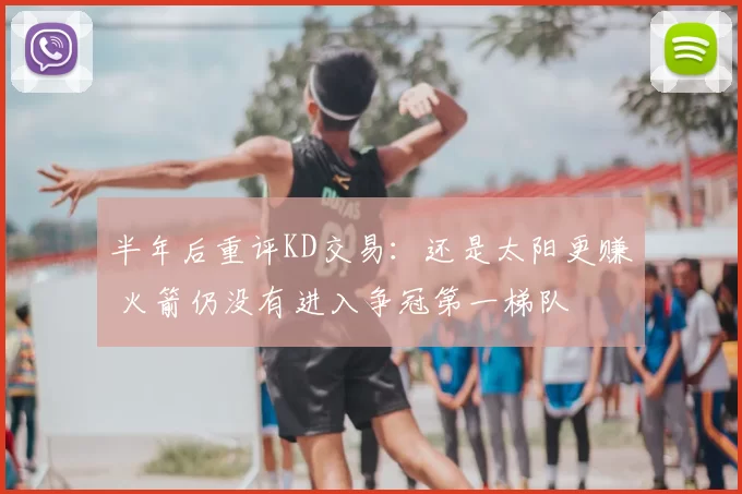 半年后重评KD交易：还是太阳更赚 火箭仍没有进入争冠第一梯队