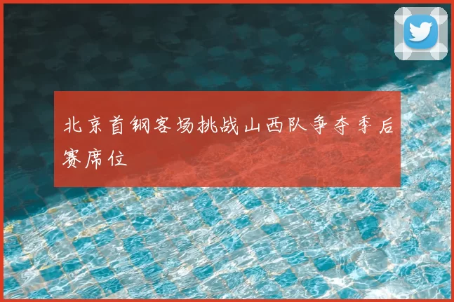 北京首钢客场挑战山西队争夺季后赛席位