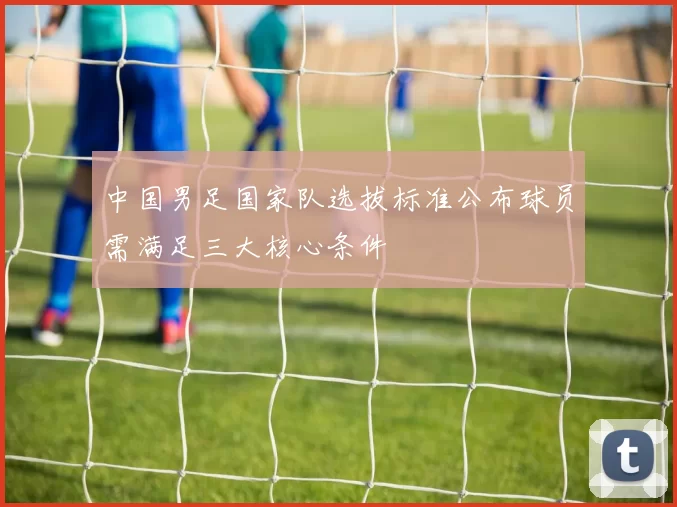 中国男足国家队选拔标准公布球员需满足三大核心条件