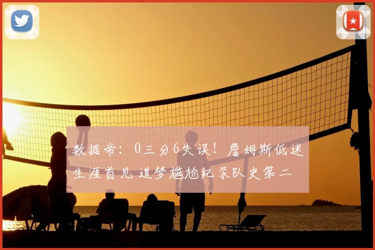 数据帝：0三分6失误！詹姆斯低迷生涯首见 追梦尴尬纪录队史第二