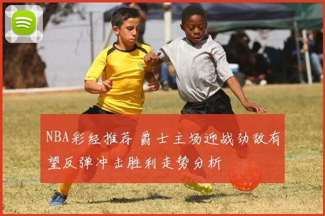 NBA彩经推荐 爵士主场迎战劲敌有望反弹冲击胜利走势分析