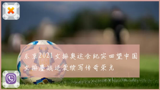 东京2021女排奥运会纪实回望中国女排鏖战逆袭续写传奇荣光