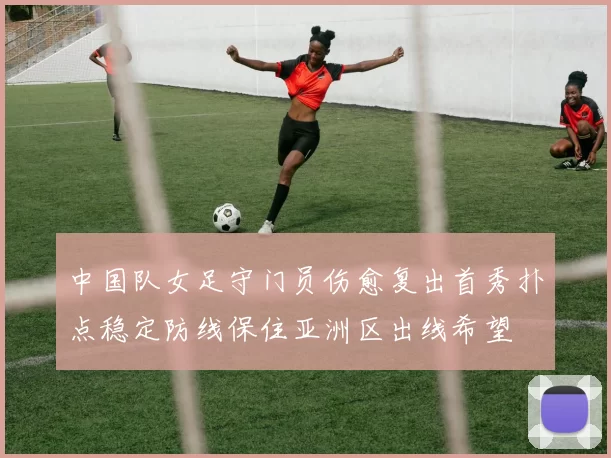 中国队女足守门员伤愈复出首秀扑点稳定防线保住亚洲区出线希望