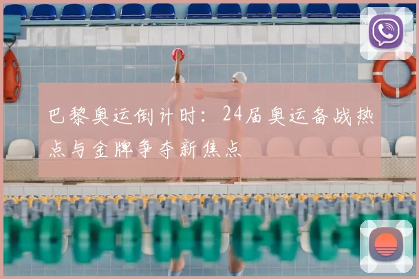 巴黎奥运倒计时:24届奥运备战热点与金牌争夺新焦点